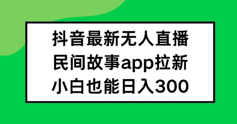 抖音无人直播，民间故事APP拉新，小白也能日入300+【揭秘】-369资源站