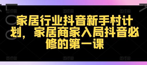 家居行业抖音新手村计划，家居商家入局抖音必修的第一课-369资源站