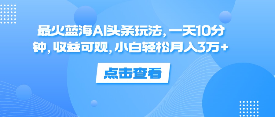 （12257期）最火蓝海AI头条玩法，一天10分钟，收益可观，小白轻松月入3万+-369资源站