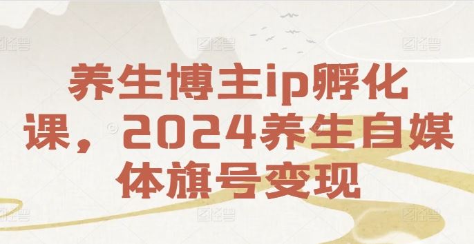 养生博主ip孵化课，2024养生自媒体旗号变现-369资源站