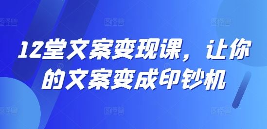 12堂文案变现课，让你的文案变成印钞机-369资源站