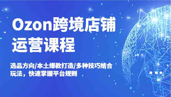 Ozon跨境店铺运营课程，选品方向/本土爆款打造/多种技巧结合玩法，快速掌握平台规则-369资源站