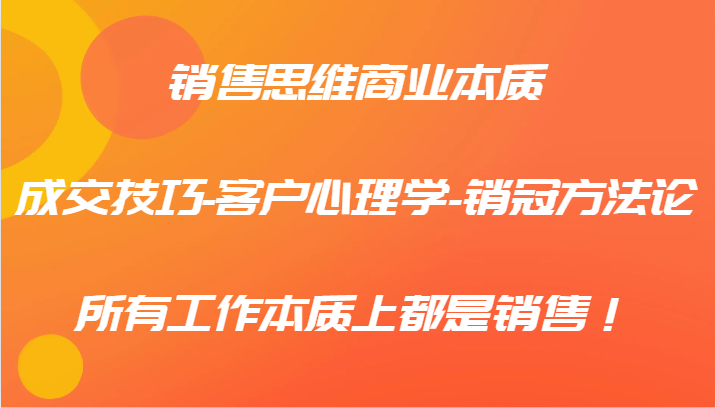 销售思维商业本质-成交技巧-客户心理学-销冠方法论，所有工作本质上都是销售！-369资源站