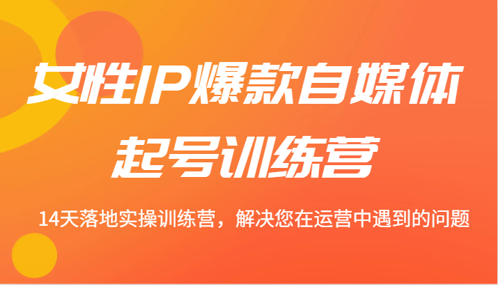 女性IP爆款自媒体起号训练营 14天落地实操训练营，解决您在运营中遇到的问题-369资源站