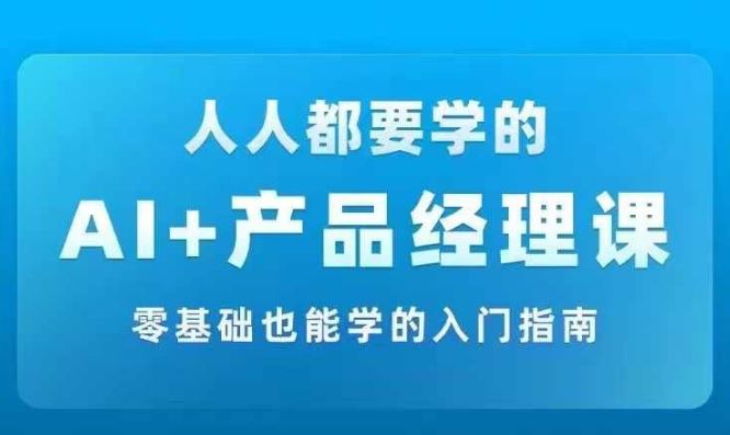 AI +产品经理实战项目必修课，从零到一教你学ai，零基础也能学的入门指南-369资源站