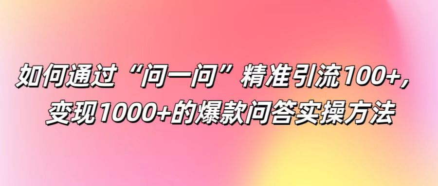 如何通过“问一问”精准引流100+， 变现1000+的爆款问答实操方法-369资源站