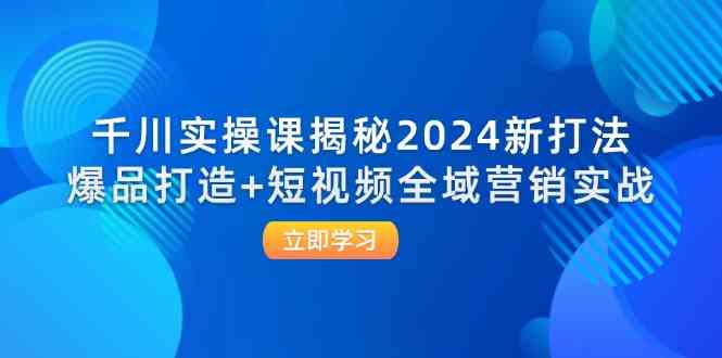 千川实操课揭秘2024新打法：爆品打造+短视频全域营销实战-369资源站