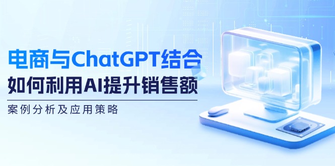 （12479期）电商与ChatGPT结合：如何利用AI提升销售额，案例分析及应用策略-369资源站