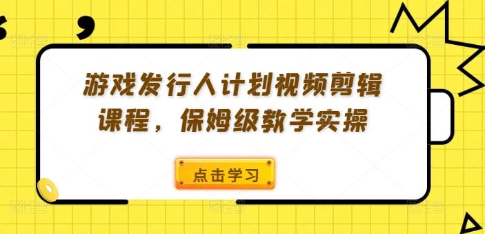 游戏发行人计划视频剪辑课程，保姆级教学实操-369资源站