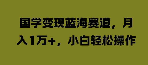 国学变现蓝海赛道，月入1W+，小白轻松操作【揭秘】-369资源站