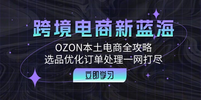 跨境电商新蓝海：OZON本土电商全攻略，选品优化订单处理一网打尽-369资源站