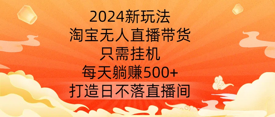 2024新玩法，淘宝无人直播带货，只需挂机，每天躺赚500+ 打造日不落直播间【揭秘】-369资源站