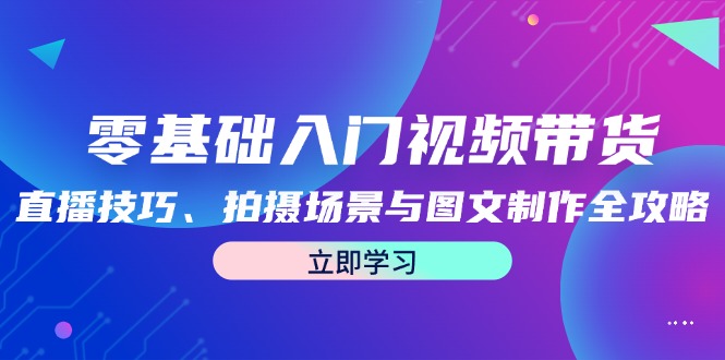 零基础入门视频带货：直播技巧、拍摄场景与图文制作全攻略-369资源站