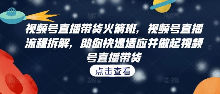 视频号直播带货火箭班，​视频号直播流程拆解，助你快速适应并做起视频号直播带货-369资源站